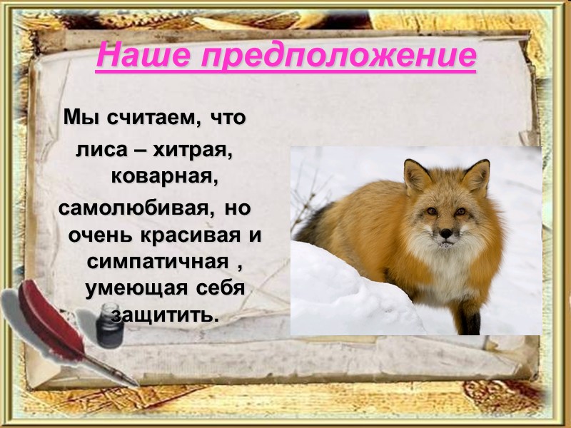 Наше предположение Мы считаем, что  лиса – хитрая, коварная, самолюбивая, но очень красивая